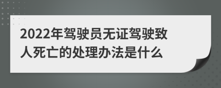 2022年駕駛員無證駕駛致人死亡的處理辦法是什么