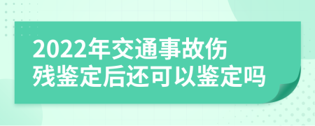 2022年交通事故傷殘鑒定后還可以鑒定嗎