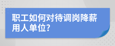 職工如何對(duì)待調(diào)崗降薪用人單位?