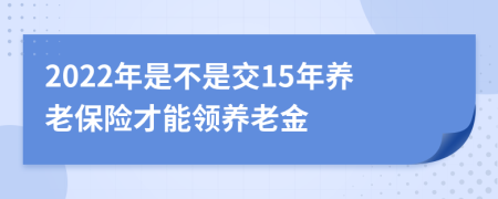 2022年是不是交15年養(yǎng)老保險才能領(lǐng)養(yǎng)老金