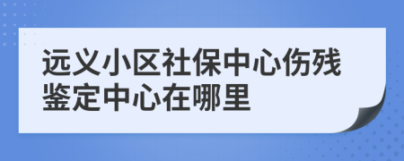 遠義小區(qū)社保中心傷殘鑒定中心在哪里