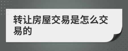 轉(zhuǎn)讓房屋交易是怎么交易的