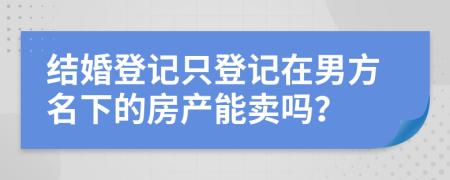 結(jié)婚登記只登記在男方名下的房產(chǎn)能賣嗎？