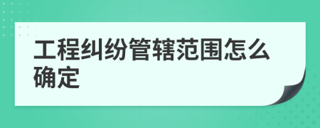 工程糾紛管轄范圍怎么確定
