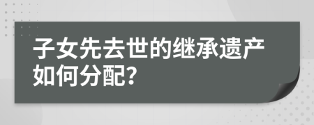 子女先去世的繼承遺產(chǎn)如何分配？
