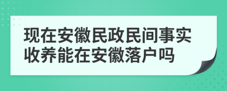 現(xiàn)在安徽民政民間事實收養(yǎng)能在安徽落戶嗎