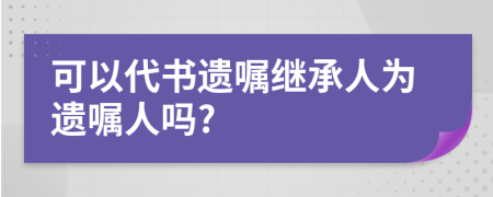 可以代書遺囑繼承人為遺囑人嗎?