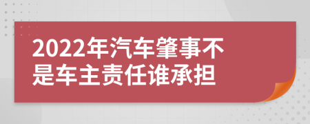 2022年汽車肇事不是車主責(zé)任誰承擔(dān)