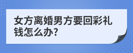 女方離婚男方要回彩禮錢怎么辦?