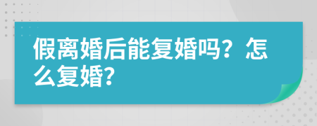 假離婚后能復(fù)婚嗎？怎么復(fù)婚？
