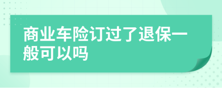 商業(yè)車險訂過了退保一般可以嗎