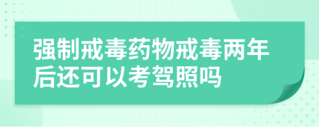 強(qiáng)制戒毒藥物戒毒兩年后還可以考駕照嗎