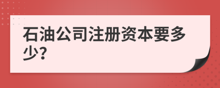 石油公司注冊資本要多少？