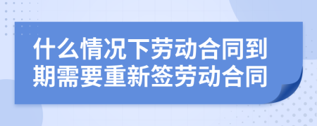 什么情況下勞動合同到期需要重新簽勞動合同