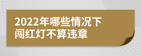 2022年哪些情況下闖紅燈不算違章
