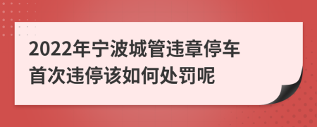 2022年寧波城管違章停車首次違停該如何處罰呢