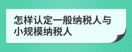 怎樣認定一般納稅人與小規(guī)模納稅人