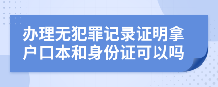辦理無犯罪記錄證明拿戶口本和身份證可以嗎