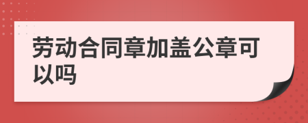 勞動(dòng)合同章加蓋公章可以嗎