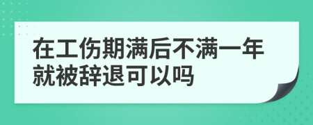 在工傷期滿后不滿一年就被辭退可以嗎