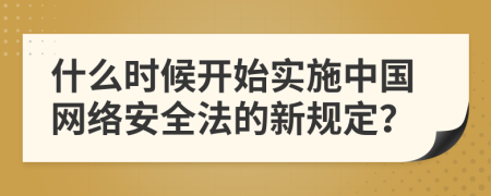 什么時(shí)候開始實(shí)施中國(guó)網(wǎng)絡(luò)安全法的新規(guī)定？