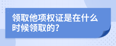 領(lǐng)取他項(xiàng)權(quán)證是在什么時(shí)候領(lǐng)取的?