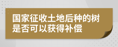 國家征收土地后種的樹是否可以獲得補償