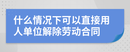 什么情況下可以直接用人單位解除勞動(dòng)合同