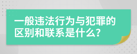 一般違法行為與犯罪的區(qū)別和聯(lián)系是什么？