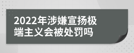 2022年涉嫌宣揚極端主義會被處罰嗎