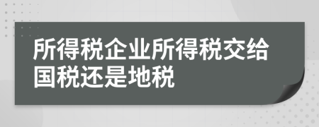 所得稅企業(yè)所得稅交給國(guó)稅還是地稅