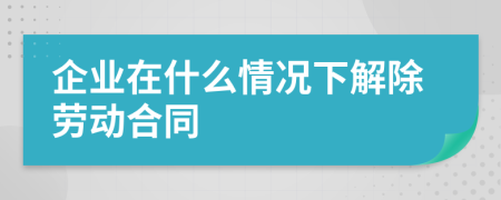 企業(yè)在什么情況下解除勞動(dòng)合同