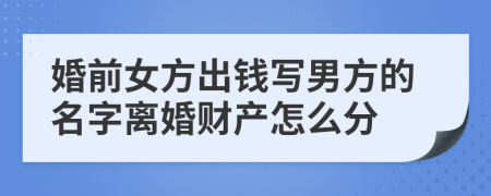 婚前女方出錢寫男方的名字離婚財產(chǎn)怎么分