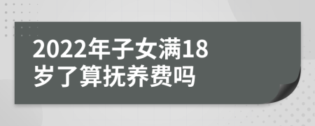 2022年子女滿18歲了算撫養(yǎng)費嗎