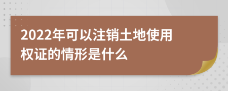 2022年可以注銷土地使用權證的情形是什么