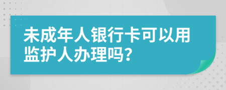 未成年人銀行卡可以用監(jiān)護人辦理嗎？