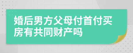 婚后男方父母付首付買(mǎi)房有共同財(cái)產(chǎn)嗎