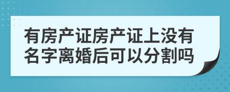 有房產(chǎn)證房產(chǎn)證上沒(méi)有名字離婚后可以分割嗎
