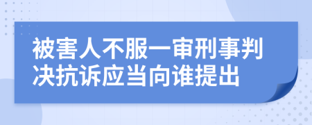 被害人不服一審刑事判決抗訴應當向誰提出