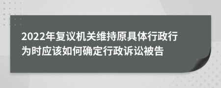 2022年復議機關(guān)維持原具體行政行為時應該如何確定行政訴訟被告
