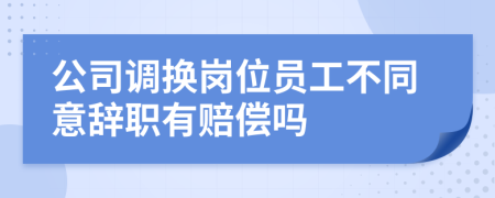 公司調(diào)換崗位員工不同意辭職有賠償嗎