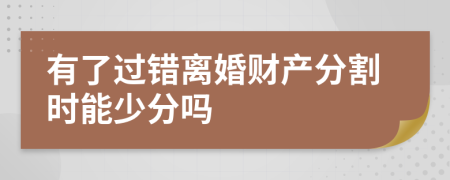 有了過錯離婚財產(chǎn)分割時能少分嗎
