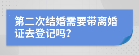 第二次結(jié)婚需要帶離婚證去登記嗎？