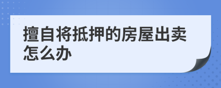 擅自將抵押的房屋出賣怎么辦