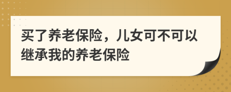 買(mǎi)了養(yǎng)老保險(xiǎn)，兒女可不可以繼承我的養(yǎng)老保險(xiǎn)