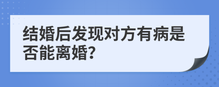 結(jié)婚后發(fā)現(xiàn)對(duì)方有病是否能離婚？
