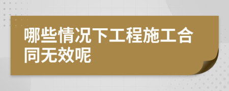 哪些情況下工程施工合同無效呢