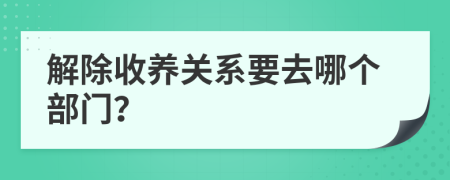 解除收養(yǎng)關(guān)系要去哪個部門？