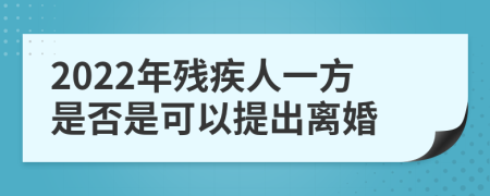 2022年殘疾人一方是否是可以提出離婚