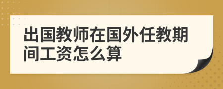 出國教師在國外任教期間工資怎么算